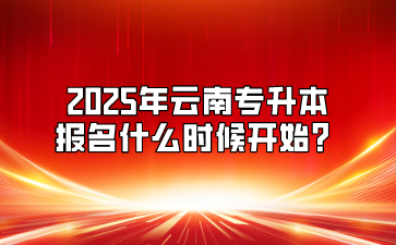 2025年云南專升本報名什么時候開始？