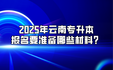 2025年云南專升本報名要準備哪些材料？