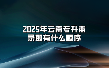 2025年云南專升本錄取有什么順序