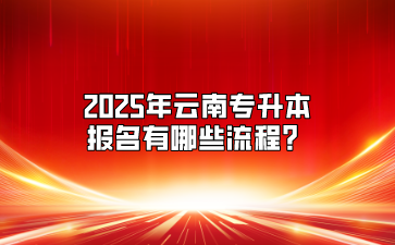 2025年云南專升本報名有哪些流程？