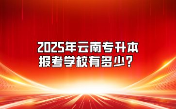 2025年云南專升本報考學校有多少？