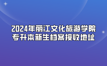 2024年麗江文化旅游學院專升本新生檔案接收地址