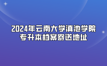 2024年云南大學滇池學院專升本檔案寄送地址