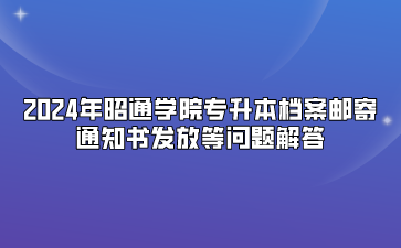 2024年昭通學院專升本檔案郵寄、通知書發放等問題解答