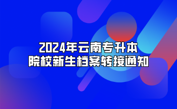 2024年云南專升本院校新生檔案轉接通知