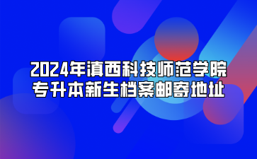 2024年滇西科技師范學(xué)院專升本新生檔案郵寄地址