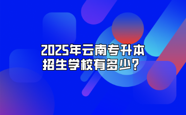 2025年云南專升本招生學(xué)校有多少？