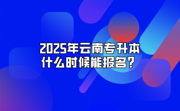 2025年云南專升本什么時候能報名？