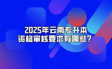 2025年云南專升本資格審核要求有哪些？