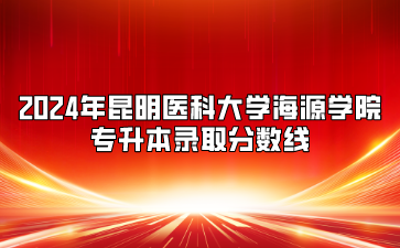 2024年昆明醫科大學海源學院專升本錄取分數線