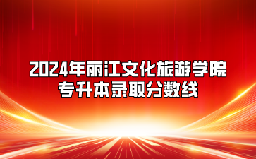 2024年麗江文化旅游學院專升本錄取分數線