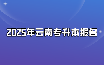 2025年云南專升本報名什么時候開始？需要滿足什么要求？